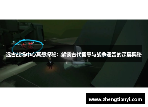 远古战场中心冥想探秘：解锁古代智慧与战争遗留的深层奥秘